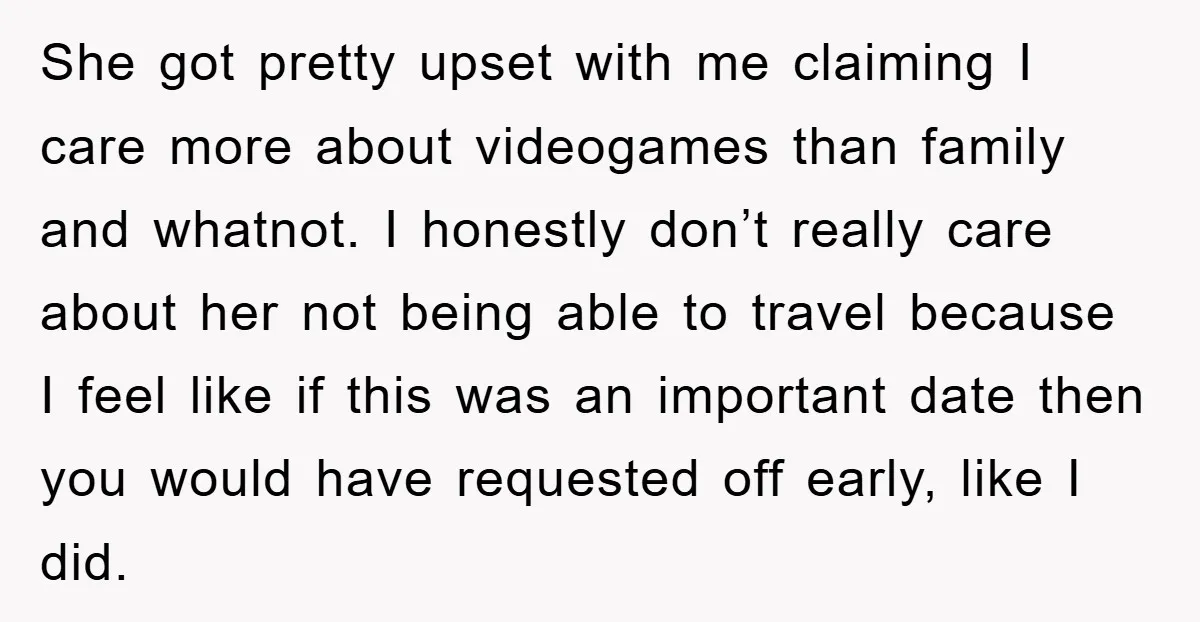 She got pretty upset with me claiming I care more about videogames than family and whatnot. I honestly don’t really care about her not being able to travel because I...