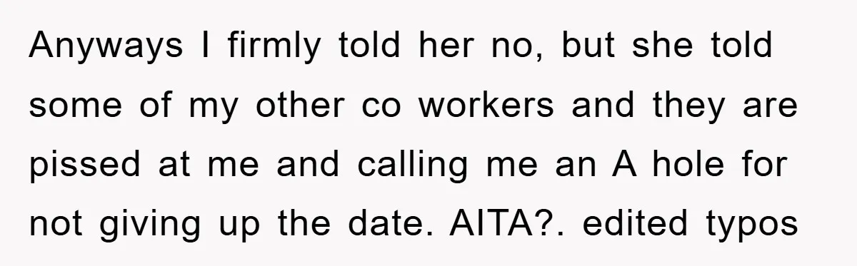 Anyways I firmly told her no, but she told some of my other co workers and they are pissed at me and calling me an A hole for not giving...