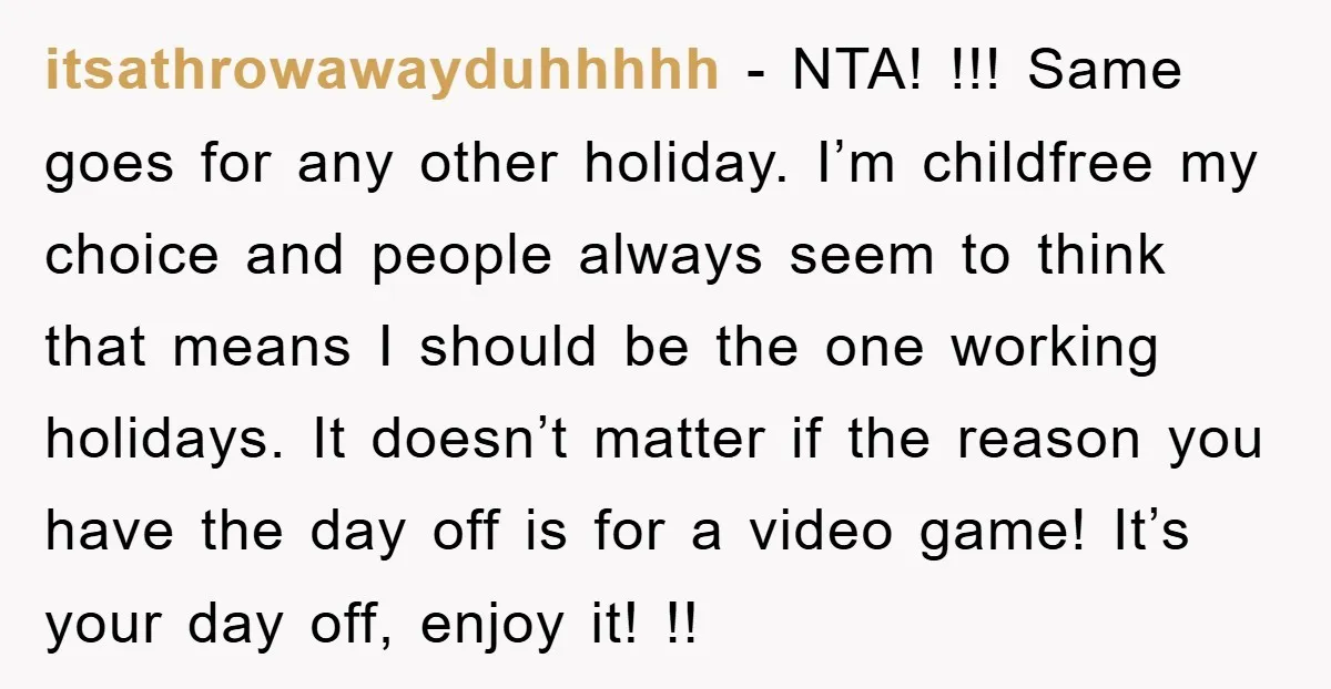 itsathrowawayduhhhhh - NTA! !!! Same goes for any other holiday. I’m childfree my choice and people always seem to think that means I should be the one working holidays. It...