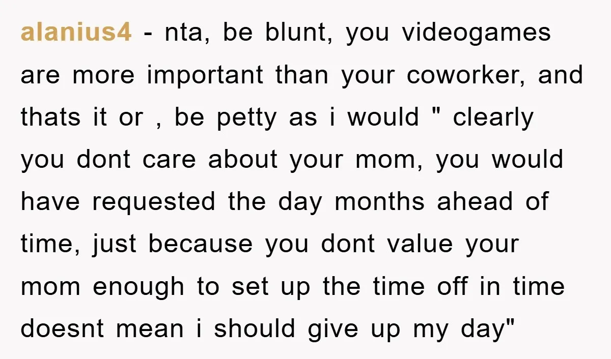 alanius4 - nta, be blunt, you videogames are more important than your coworker, and thats it or , be petty as i would " clearly you dont care about your...