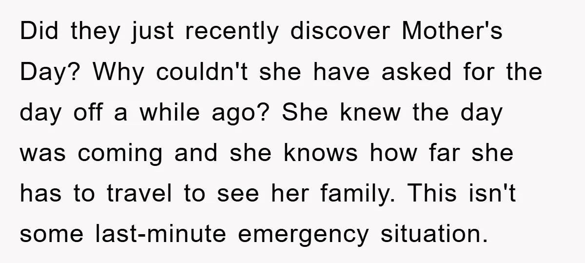 Did they just recently discover Mother's Day? Why couldn't she have asked for the day off a while ago? She knew the day was coming and she knows how far...