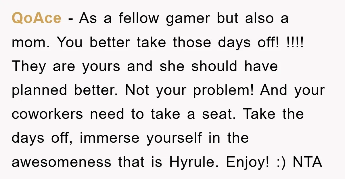 QoAce - As a fellow gamer but also a mom. You better take those days off! !!!! They are yours and she should have planned better. Not your problem! And...