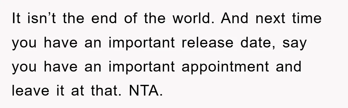 It isn’t the end of the world. And next time you have an important release date, say you have an important appointment and leave it at that. NTA.