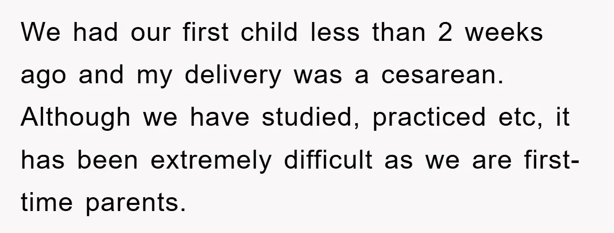 We had our first child less than 2 weeks ago and my delivery was a cesarean. Although we have studied, practiced etc, it has been extremely difficult as we are...