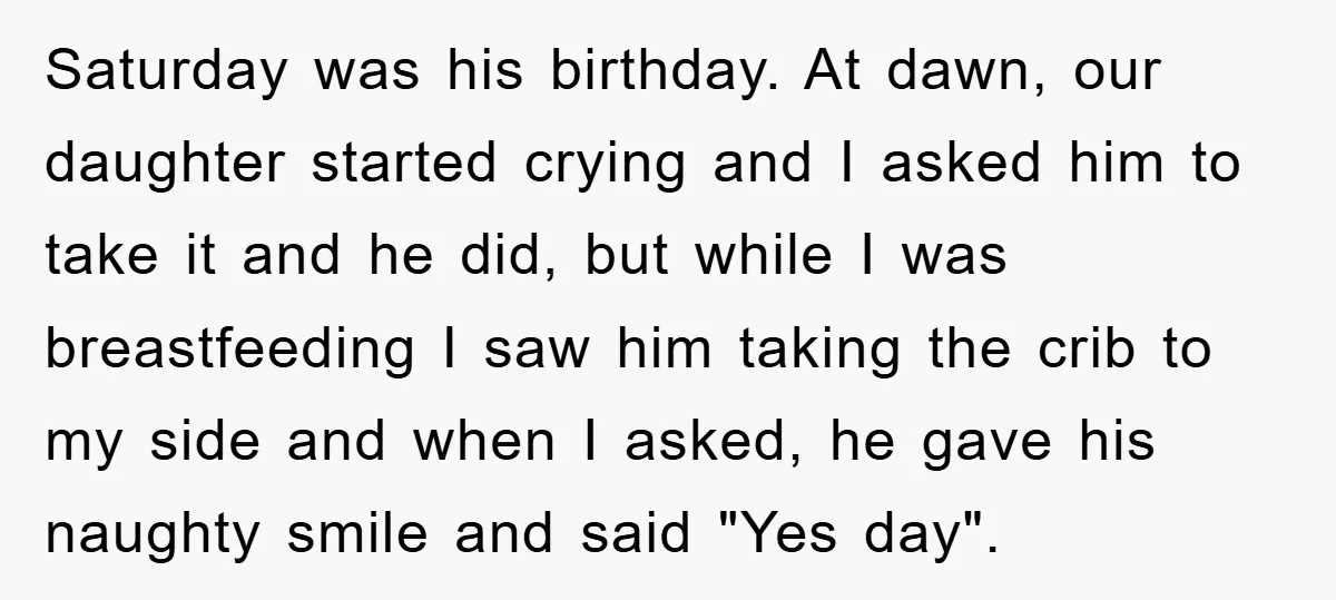 Saturday was his birthday. At dawn, our daughter started crying and I asked him to take it and he did, but while I was breastfeeding I saw him taking the...