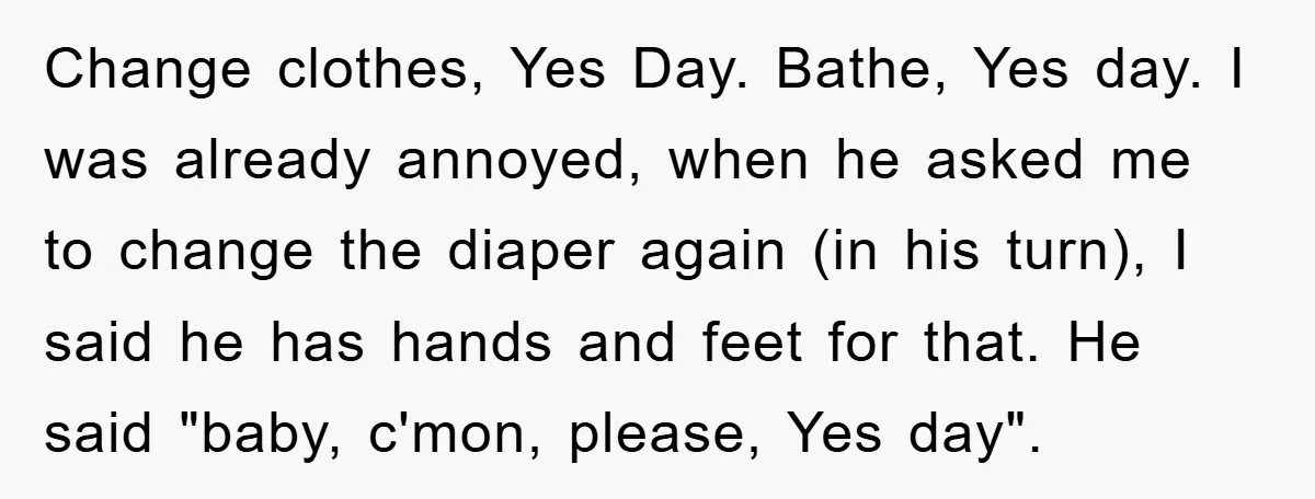 Change clothes, Yes Day. Bathe, Yes day. I was already annoyed, when he asked me to change the diaper again (in his turn), I said he has hands and feet...