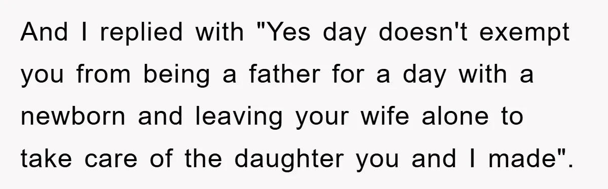 And I replied with "Yes day doesn't exempt you from being a father for a day with a newborn and leaving your wife alone to take care of the daughter...