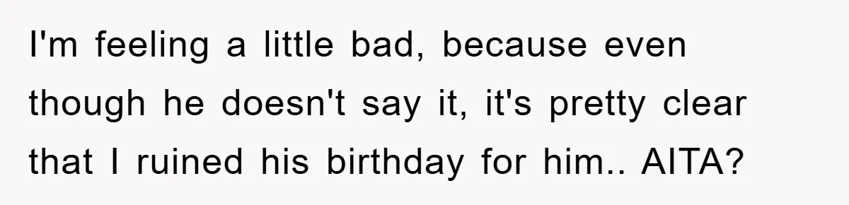 I'm feeling a little bad, because even though he doesn't say it, it's pretty clear that I ruined his birthday for him.. AITA?
