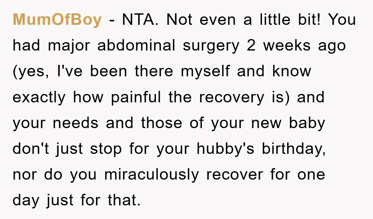 MumOfBoy − NTA. Not even a little bit! You had major abdominal surgery 2 weeks ago (yes, I've been there myself and know exactly how painful the recovery is) and...