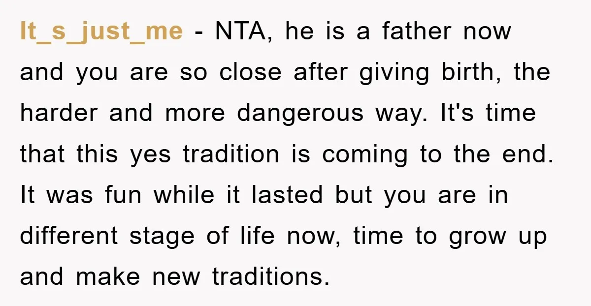 It_s_just_me − NTA, he is a father now and you are so close after giving birth, the harder and more dangerous way. It's time that this yes tradition is coming...