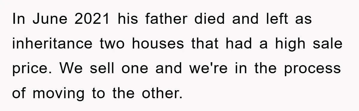 In June 2021 his father died and left as inheritance two houses that had a high sale price. We sell one and we're in the process of moving to the...