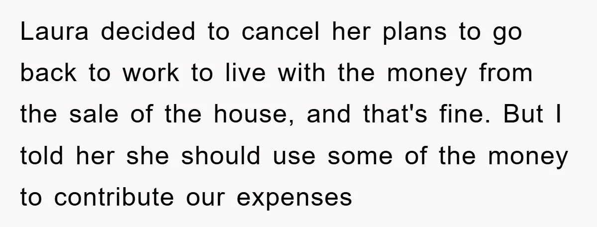 Laura decided to cancel her plans to go back to work to live with the money from the sale of the house, and that's fine. But I told her she...