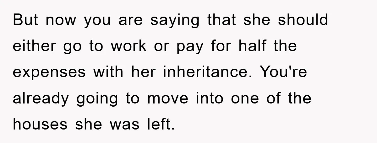 But now you are saying that she should either go to work or pay for half the expenses with her inheritance. You're already going to move into one of the...