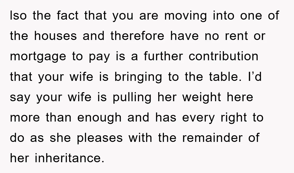 lso the fact that you are moving into one of the houses and therefore have no rent or mortgage to pay is a further contribution that your wife is bringing...