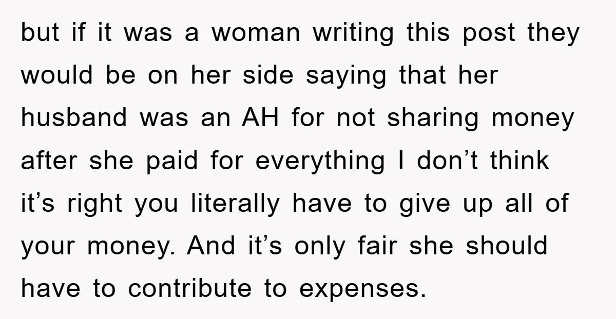 but if it was a woman writing this post they would be on her side saying that her husband was an AH for not sharing money after she paid for...