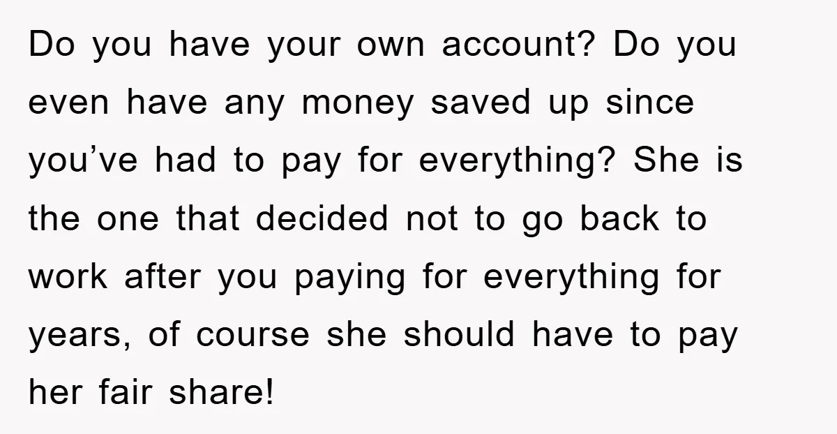 Do you have your own account? Do you even have any money saved up since you’ve had to pay for everything? She is the one that decided not to go...