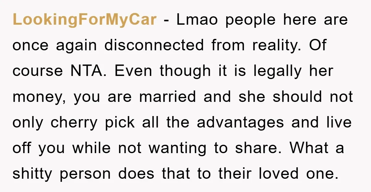 LookingForMyCar - Lmao people here are once again disconnected from reality. Of course NTA. Even though it is legally her money, you are married and she should not only cherry...