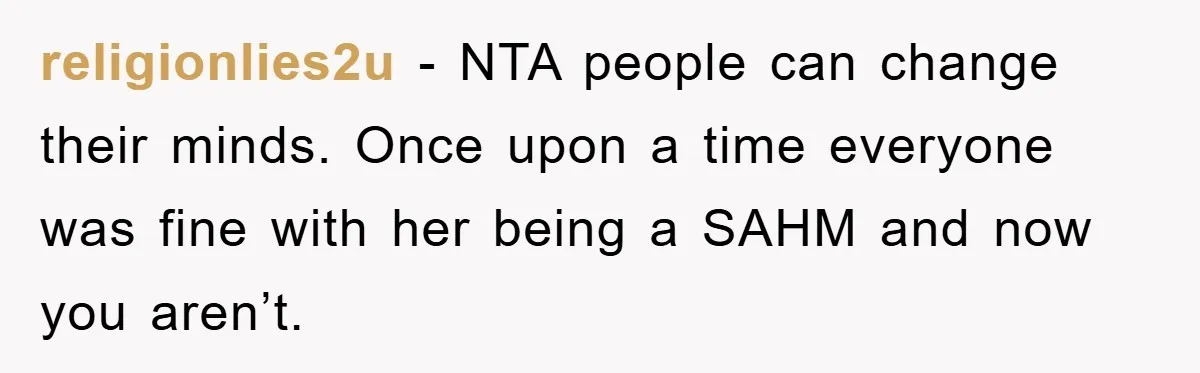religionlies2u - NTA people can change their minds. Once upon a time everyone was fine with her being a SAHM and now you aren’t.