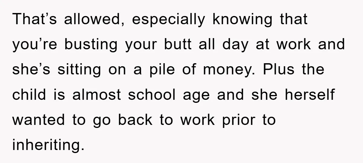That’s allowed, especially knowing that you’re busting your butt all day at work and she’s sitting on a pile of money. Plus the child is almost school age and she...