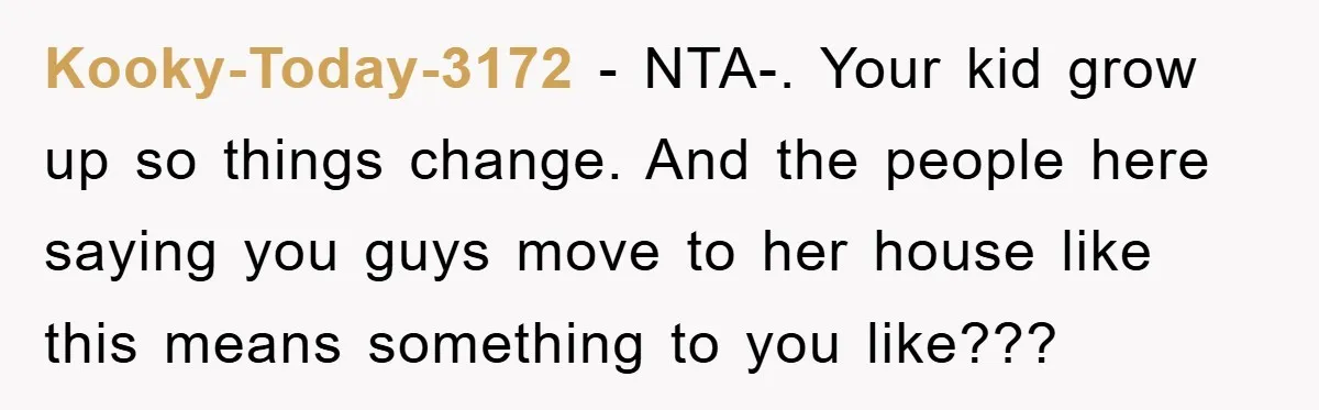 Kooky-Today-3172 - NTA-. Your kid grow up so things change. And the people here saying you guys move to her house like this means something to you like???
