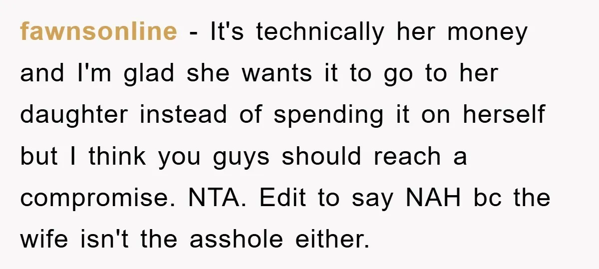 fawnsonline - It's technically her money and I'm glad she wants it to go to her daughter instead of spending it on herself but I think you guys should reach...