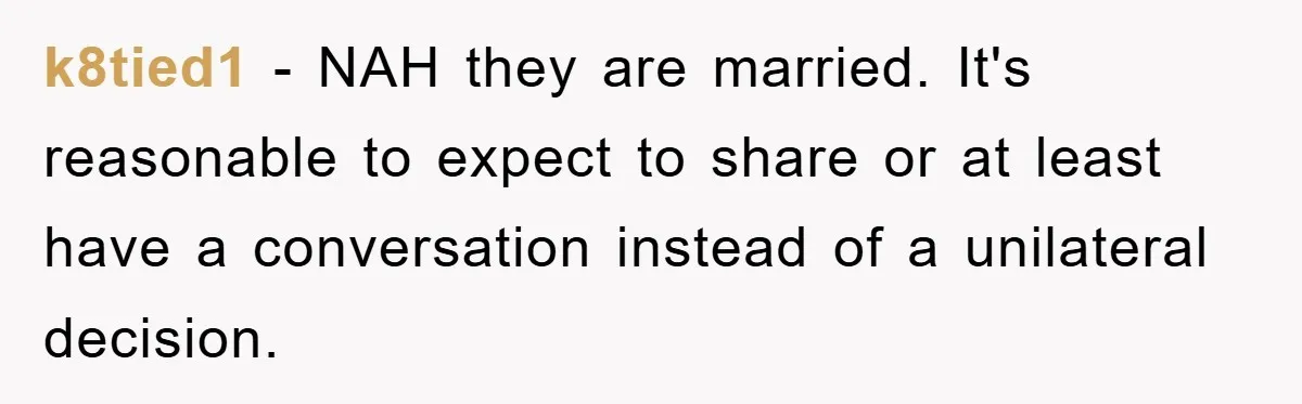 k8tied1 - NAH they are married. It's reasonable to expect to share or at least have a conversation instead of a unilateral decision.