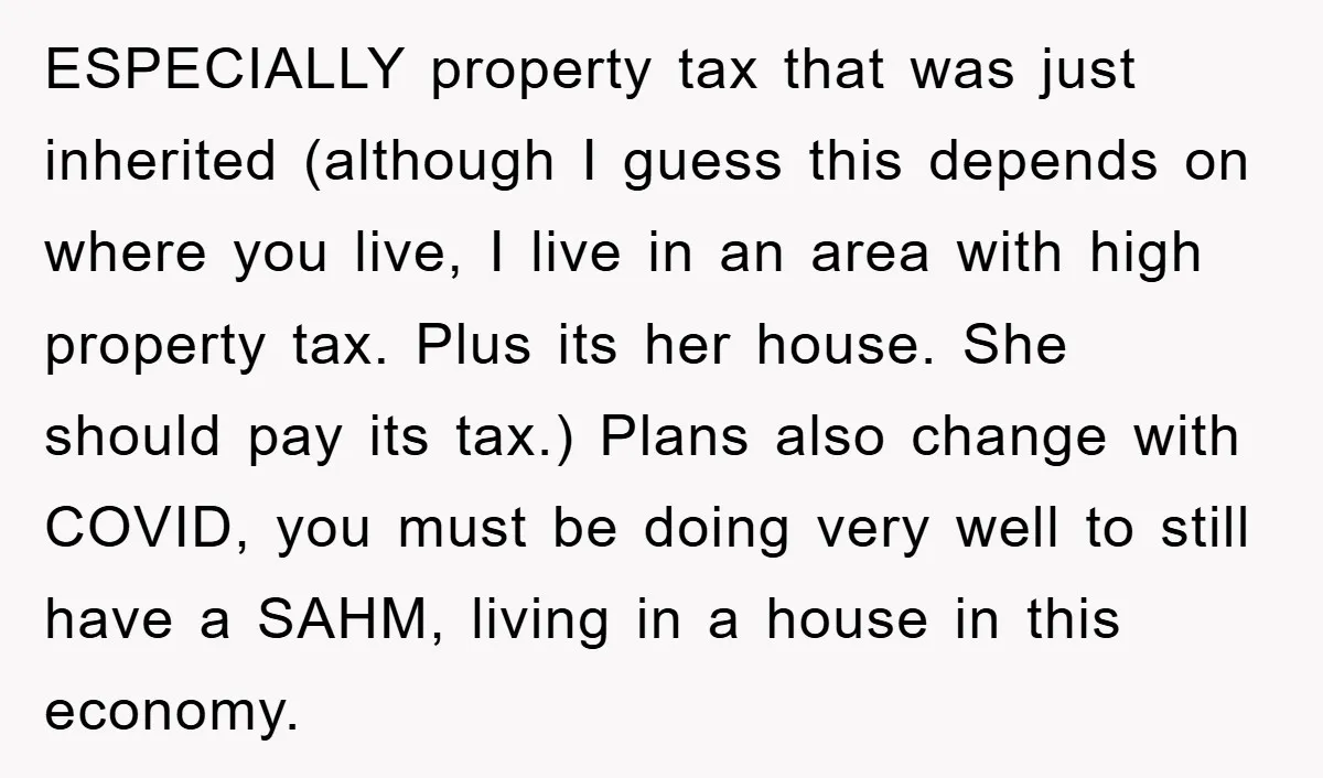 ESPECIALLY property tax that was just inherited (although I guess this depends on where you live, I live in an area with high property tax. Plus its her house. She...