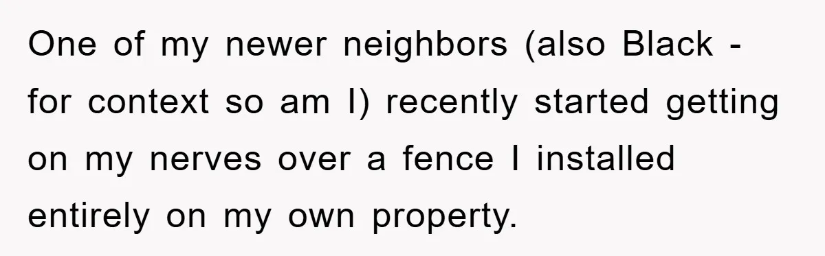 One of my newer neighbors (also Black - for context so am I) recently started getting on my nerves over a fence I installed entirely on my own property.