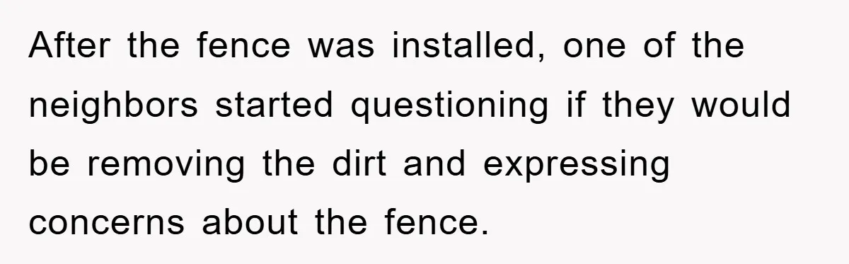 After the fence was installed, one of the neighbors started questioning if they would be removing the dirt and expressing concerns about the fence.