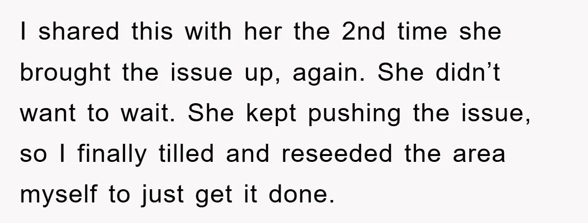 I shared this with her the 2nd time she brought the issue up, again. She didn’t want to wait. She kept pushing the issue, so I finally tilled and reseeded...
