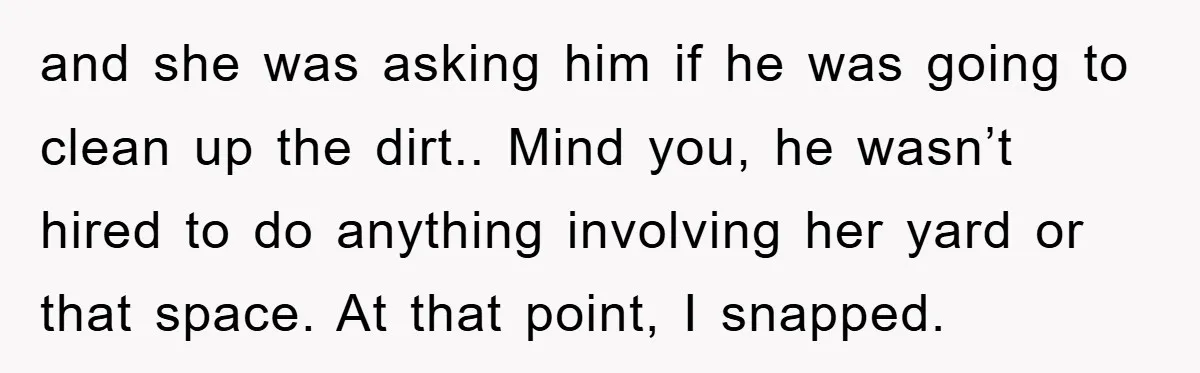 and she was asking him if he was going to clean up the dirt.. Mind you, he wasn’t hired to do anything involving her yard or that space. At that...