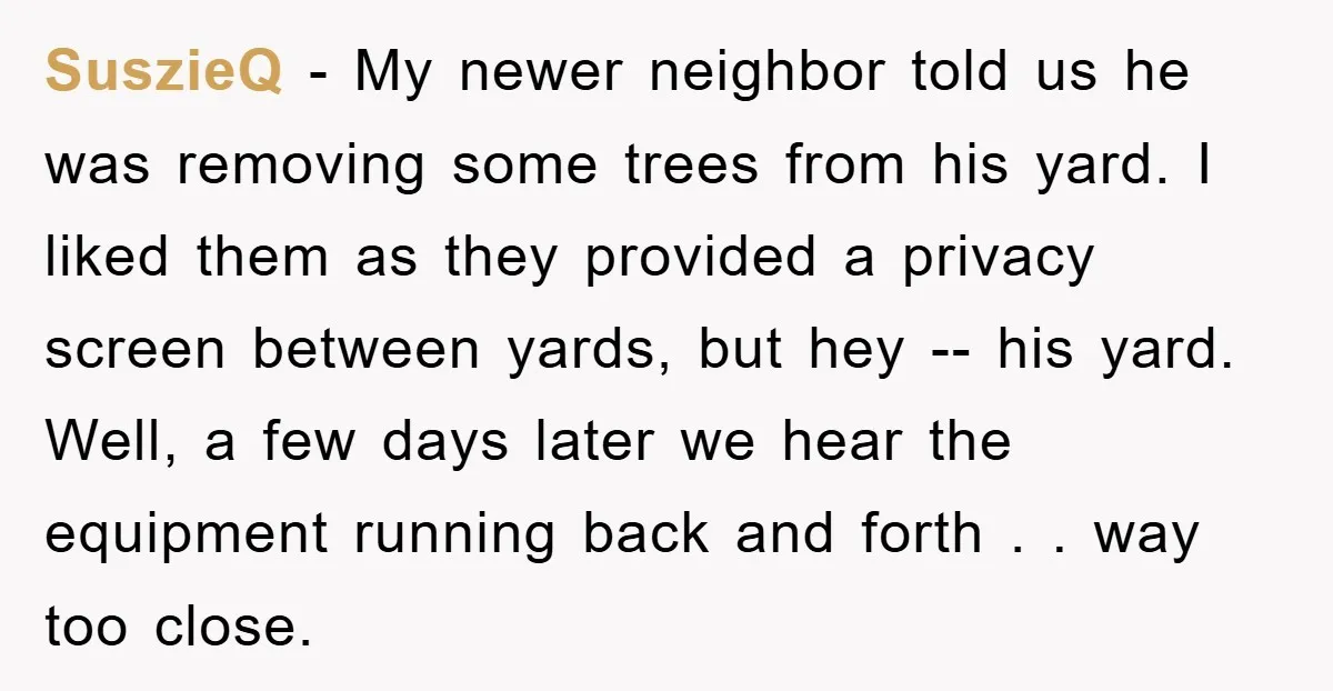 SuszieQ - My newer neighbor told us he was removing some trees from his yard. I liked them as they provided a privacy screen between yards, but hey -- his...