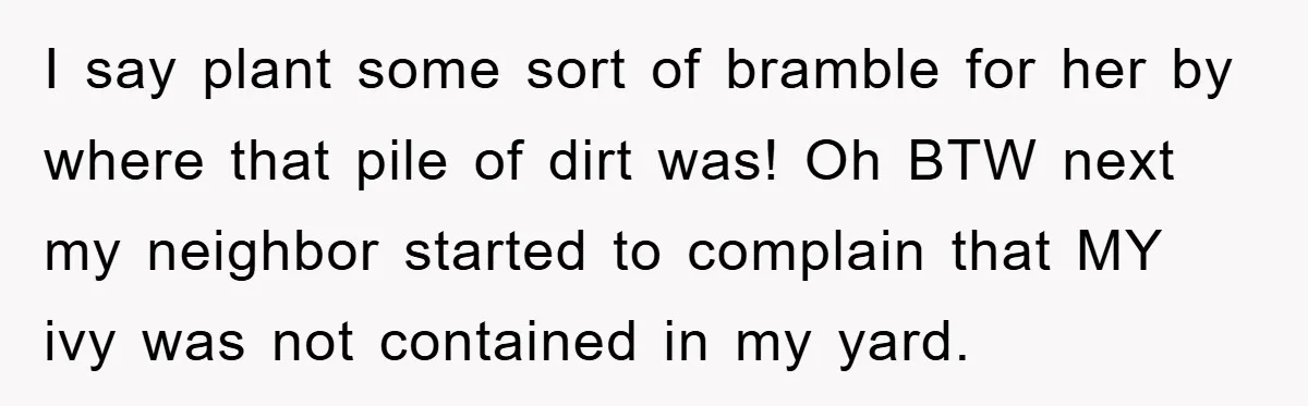 I say plant some sort of bramble for her by where that pile of dirt was! Oh BTW next my neighbor started to complain that MY ivy was not contained...
