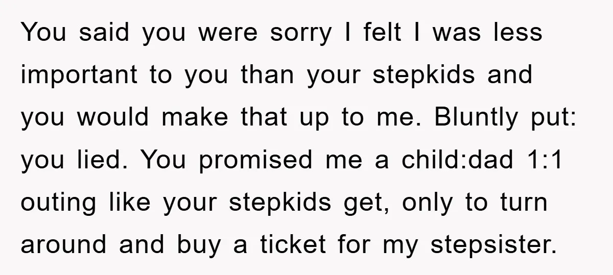 You said you were sorry I felt I was less important to you than your stepkids and you would make that up to me. Bluntly put: you lied. You promised...