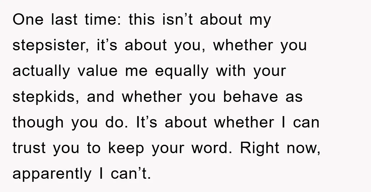 One last time: this isn’t about my stepsister, it’s about you, whether you actually value me equally with your stepkids, and whether you behave as though you do. It’s about...