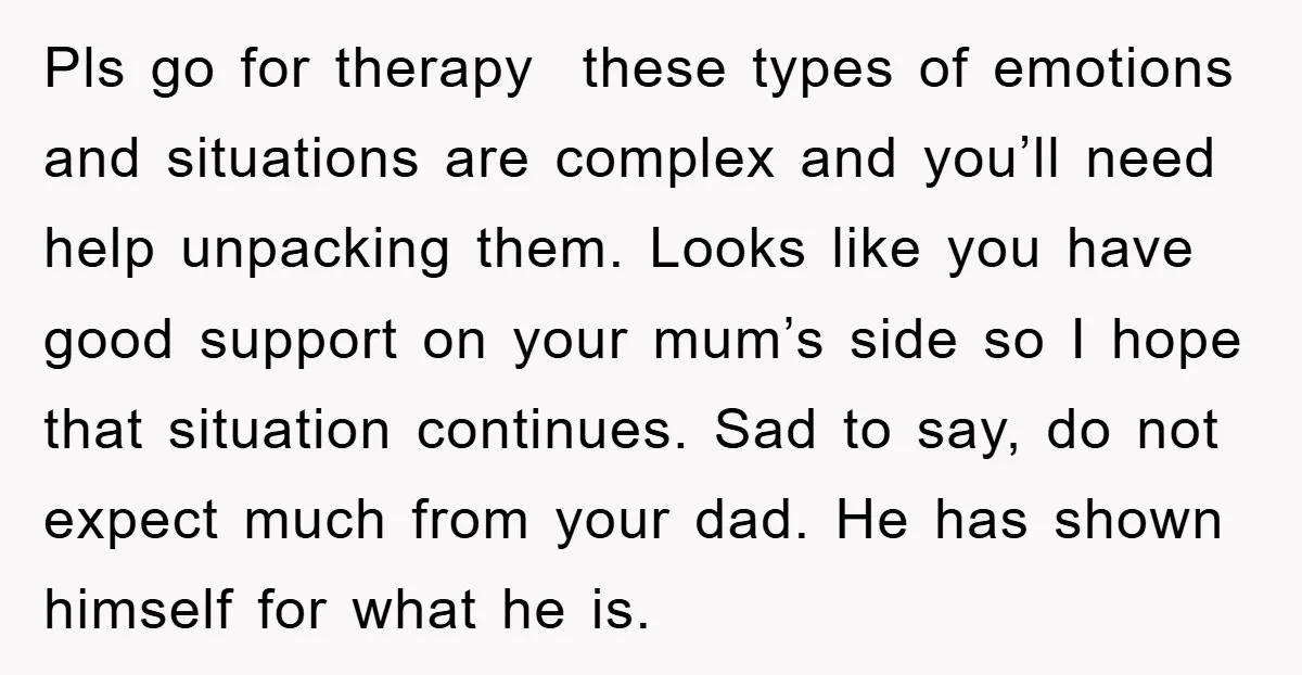 Pls go for therapy these types of emotions and situations are complex and you’ll need help unpacking them. Looks like you have good support on your mum’s side so I...