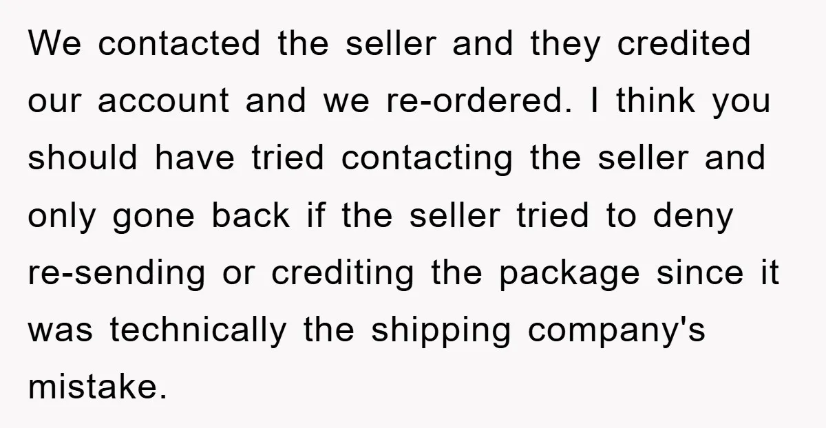 We contacted the seller and they credited our account and we re-ordered. I think you should have tried contacting the seller and only gone back if the seller tried to...