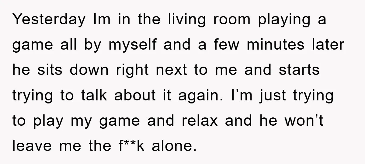 Yesterday Im in the living room playing a game all by myself and a few minutes later he sits down right next to me and starts trying to talk about...