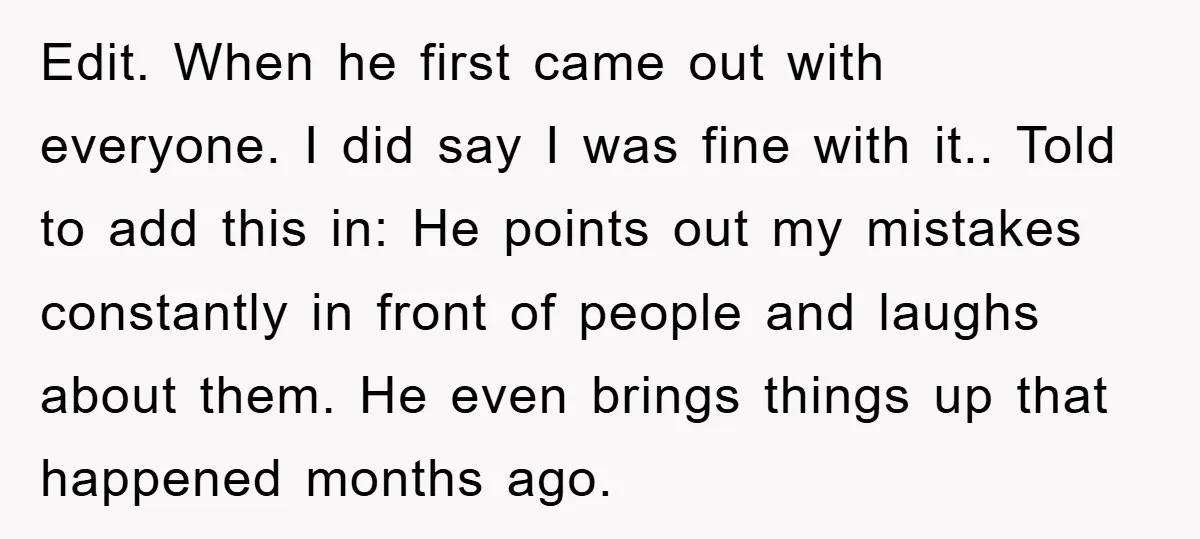 Edit. When he first came out with everyone. I did say I was fine with it.. Told to add this in: He points out my mistakes constantly in front of...