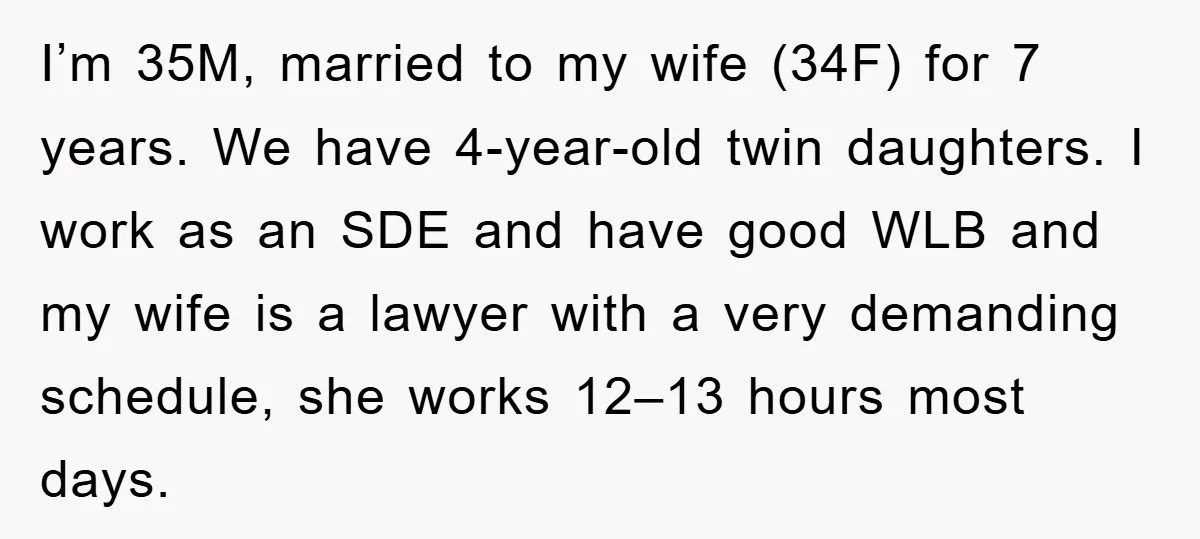 I’m 35M, married to my wife (34F) for 7 years. We have 4-year-old twin daughters. I work as an SDE and have good WLB and my wife is a lawyer...