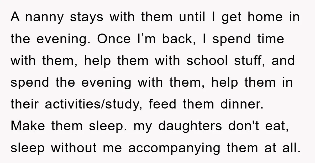 A nanny stays with them until I get home in the evening. Once I’m back, I spend time with them, help them with school stuff, and spend the evening with...