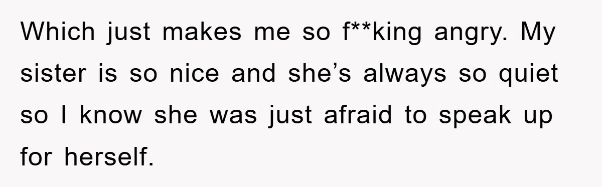 Which just makes me so f**king angry. My sister is so nice and she’s always so quiet so I know she was just afraid to speak up for herself.