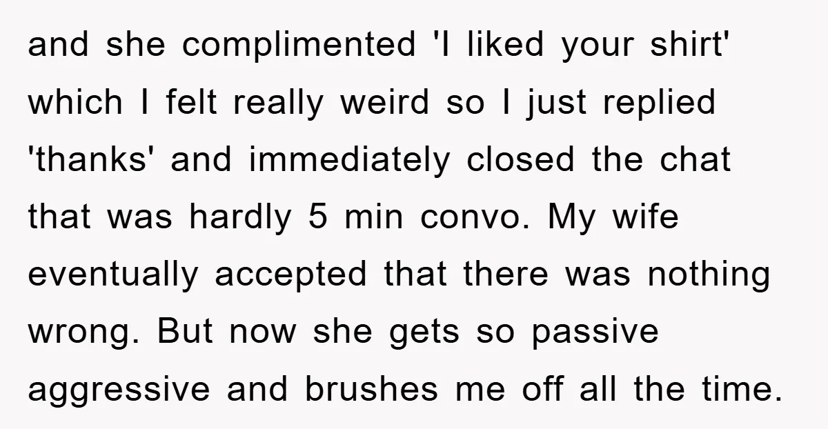 and she complimented 'I liked your shirt' which I felt really weird so I just replied 'thanks' and immediately closed the chat that was hardly 5 min convo. My wife...
