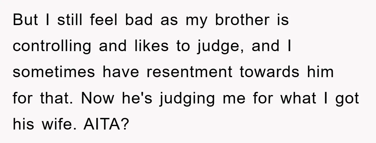 But I still feel bad as my brother is controlling and likes to judge, and I sometimes have resentment towards him for that. Now he's judging me for what I...