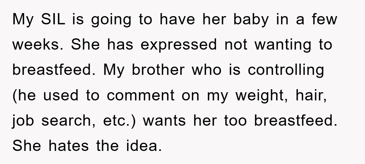 My SIL is going to have her baby in a few weeks. She has expressed not wanting to breastfeed. My brother who is controlling (he used to comment on my...