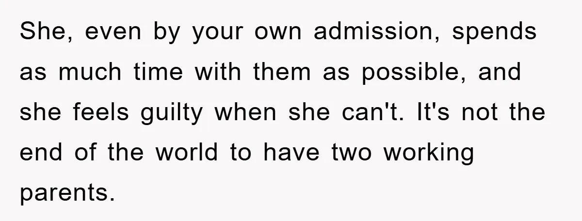 She, even by your own admission, spends as much time with them as possible, and she feels guilty when she can't. It's not the end of the world to have...