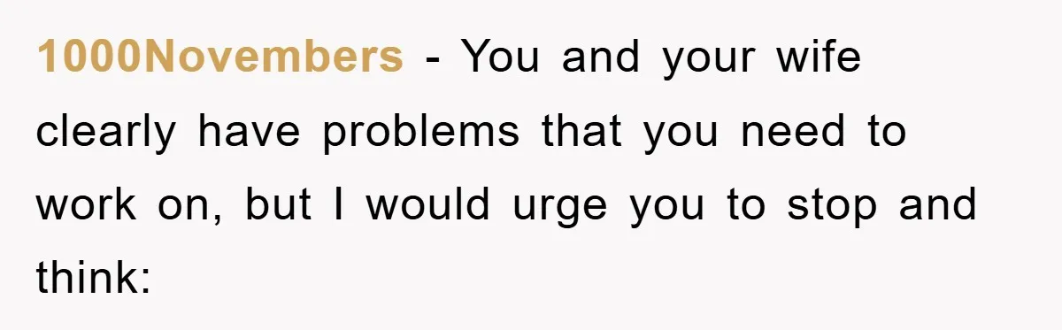 1000Novembers - You and your wife clearly have problems that you need to work on, but I would urge you to stop and think: