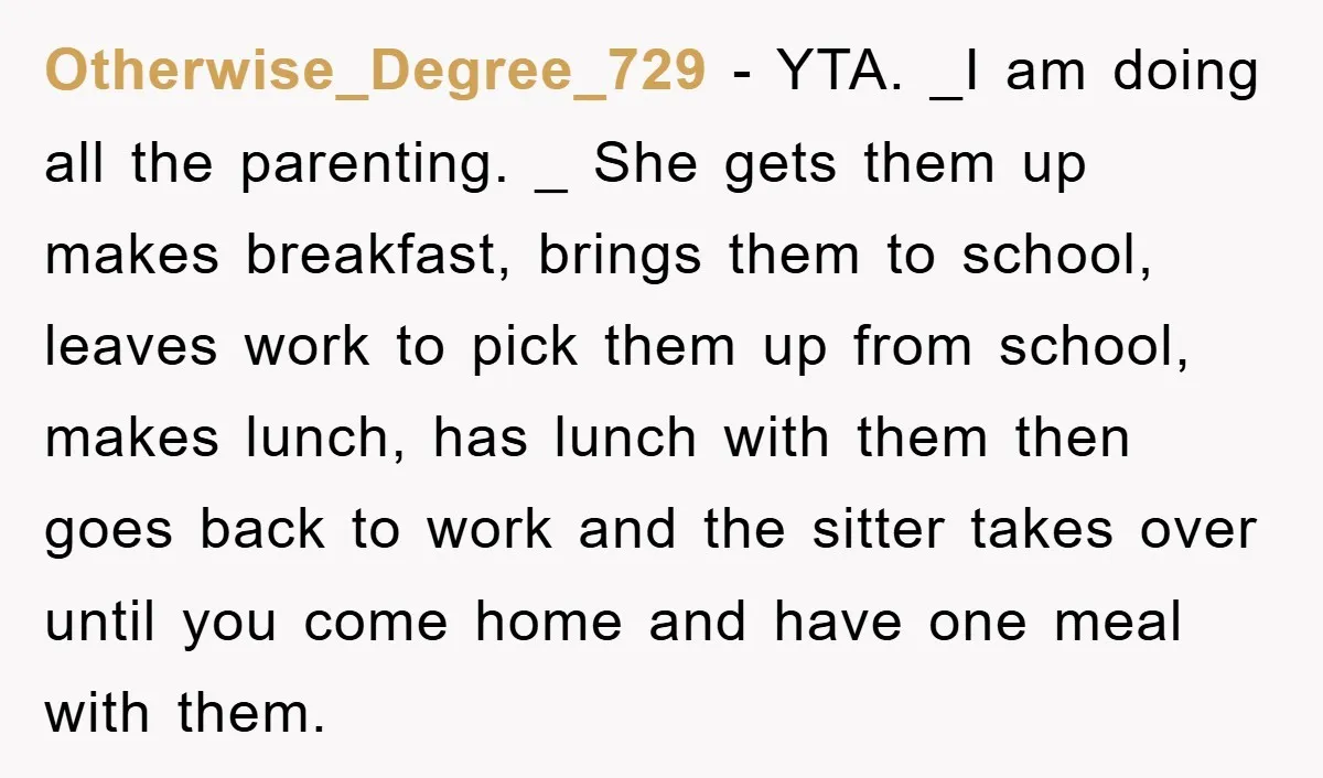 Otherwise_Degree_729 - YTA. _I am doing all the parenting. _ She gets them up makes breakfast, brings them to school, leaves work to pick them up from school, makes lunch,...