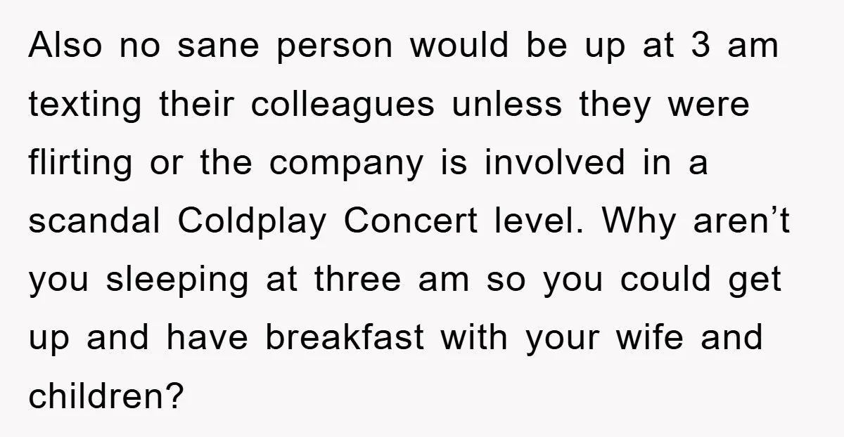 Also no sane person would be up at 3 am texting their colleagues unless they were flirting or the company is involved in a scandal Coldplay Concert level. Why aren’t...