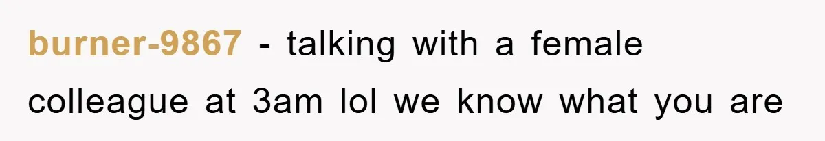 burner-9867 - talking with a female colleague at 3am lol we know what you are